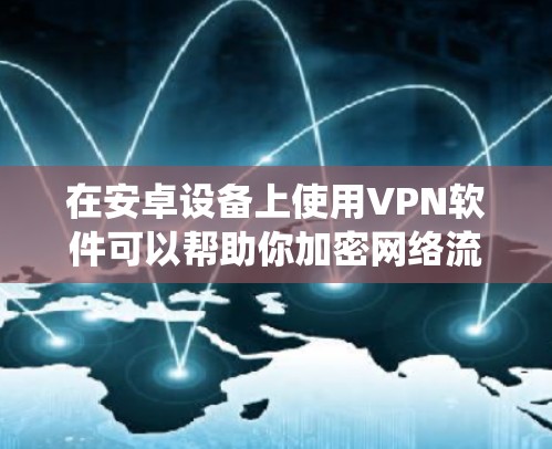 在安卓设备上使用VPN软件可以帮助你加密网络流量、绕过地理限制或增强隐私保护。以下是一些常见的VPN软件推荐及使用注意事项