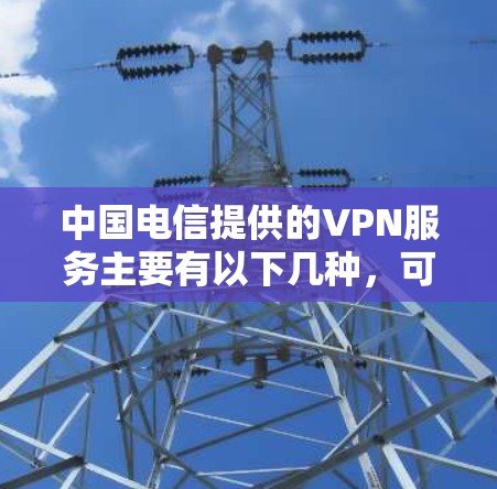 中国电信提供的VPN服务主要有以下几种，可根据不同需求选择