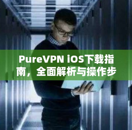 PureVPN iOS下载指南,全面解析与操作步骤 PureVPN iOS下载指南,全面解析与操作步骤