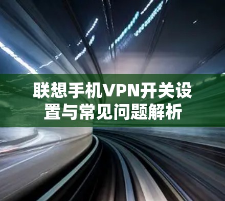 联想手机VPN开关设置与常见问题解析 联想手机VPN开关设置与常见问题解析