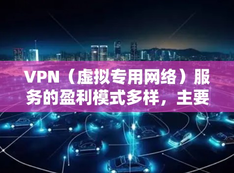 VPN(虚拟专用网络)服务的盈利模式多样,主要通过以下方式实现商业化 VPN(虚拟专用网络)服务的盈利模式多样,主要通过以下方式实现商业化