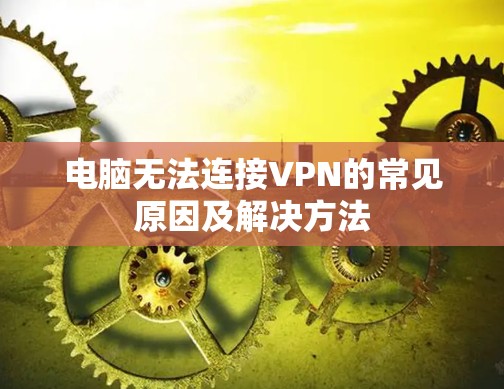 电脑无法连接VPN的常见原因及解决方法 电脑无法连接VPN的常见原因及解决方法