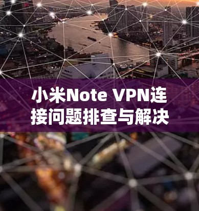 小米Note VPN连接问题排查与解决方案详解 小米Note VPN连接问题排查与解决方案详解