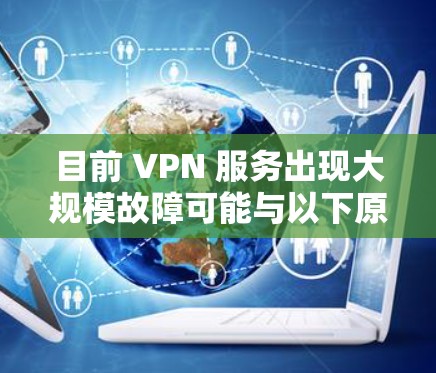 目前 VPN 服务出现大规模故障可能与以下原因有关,建议你尝试以下排查步骤 目前 VPN 服务出现大规模故障可能与以下原因有关,建议你尝试以下排查步骤