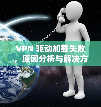 VPN 驱动加载失败,原因分析与解决方案 VPN 驱动加载失败,原因分析与解决方案