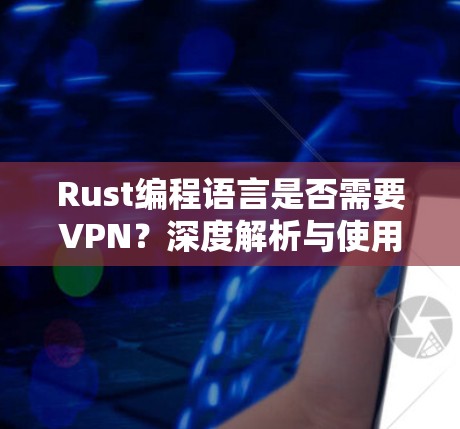 Rust编程语言是否需要VPN?深度解析与使用建议 Rust编程语言是否需要VPN?深度解析与使用建议