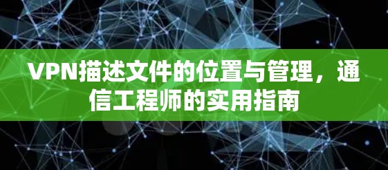 VPN描述文件的位置与管理,通信工程师的实用指南 VPN描述文件的位置与管理,通信工程师的实用指南
