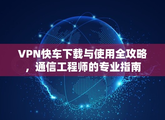 VPN快车下载与使用全攻略，通信工程师的专业指南